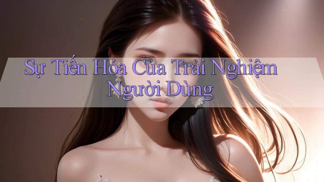 Sự Tiến Hóa Của Trải Nghiệm Người Dùng Sự Tiến Hóa Của Trải Nghiệm Người Dùng