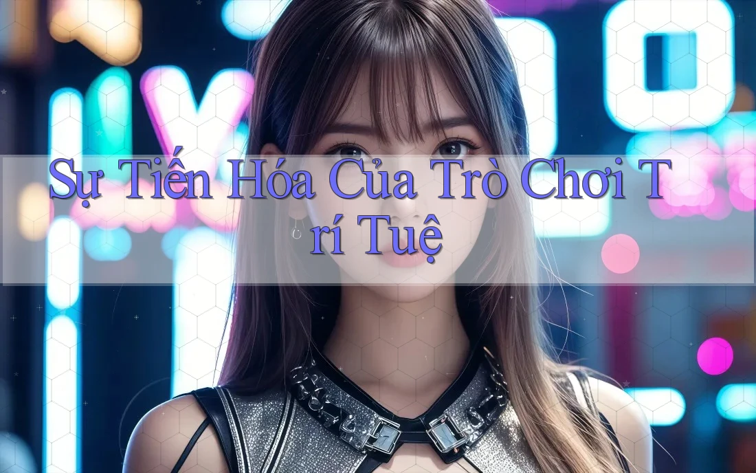 Sự Tiến Hóa Của Trò Chơi Trí Tuệ Sự Tiến Hóa Của Trò Chơi Trí Tuệ