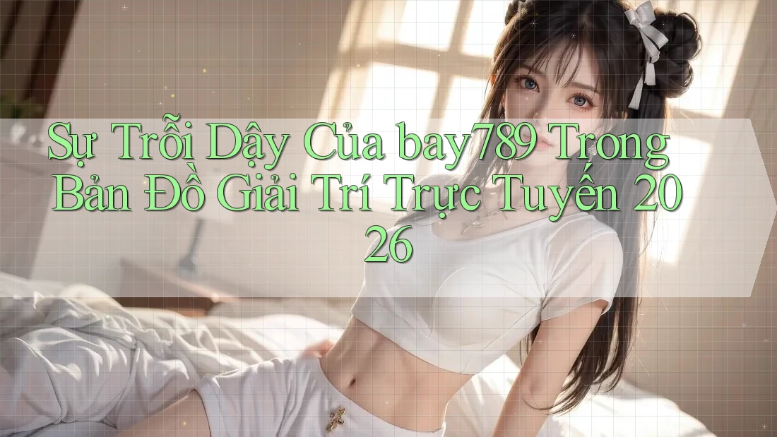 Sự Trỗi Dậy Của bay789 Trong Bản Đồ Giải Trí Trực Tuyến 2026 Sự Trỗi Dậy Của bay789 Trong Bản Đồ Giải Trí Trực Tuyến 2026