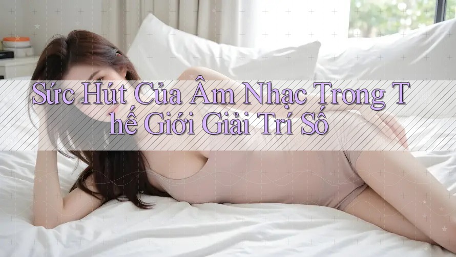 Sức Hút Của Âm Nhạc Trong Thế Giới Giải Trí Số