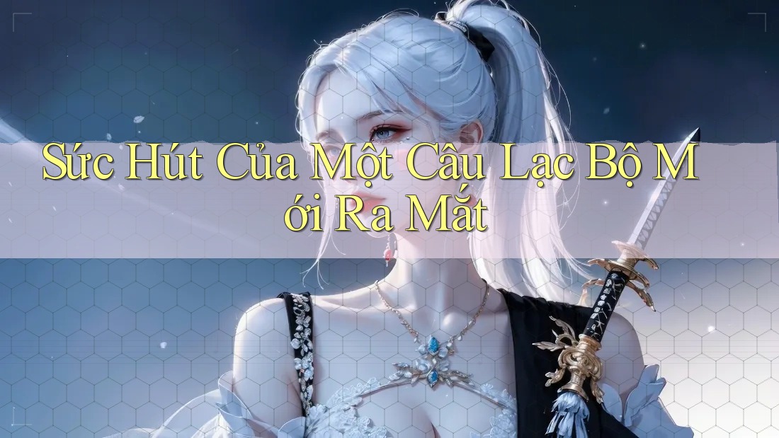 Sức Hút Của Một Câu Lạc Bộ Mới Ra Mắt Sức Hút Của Một Câu Lạc Bộ Mới Ra Mắt