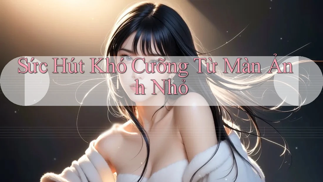 Sức Hút Khó Cưỡng Từ Màn Ảnh Nhỏ Sức Hút Khó Cưỡng Từ Màn Ảnh Nhỏ