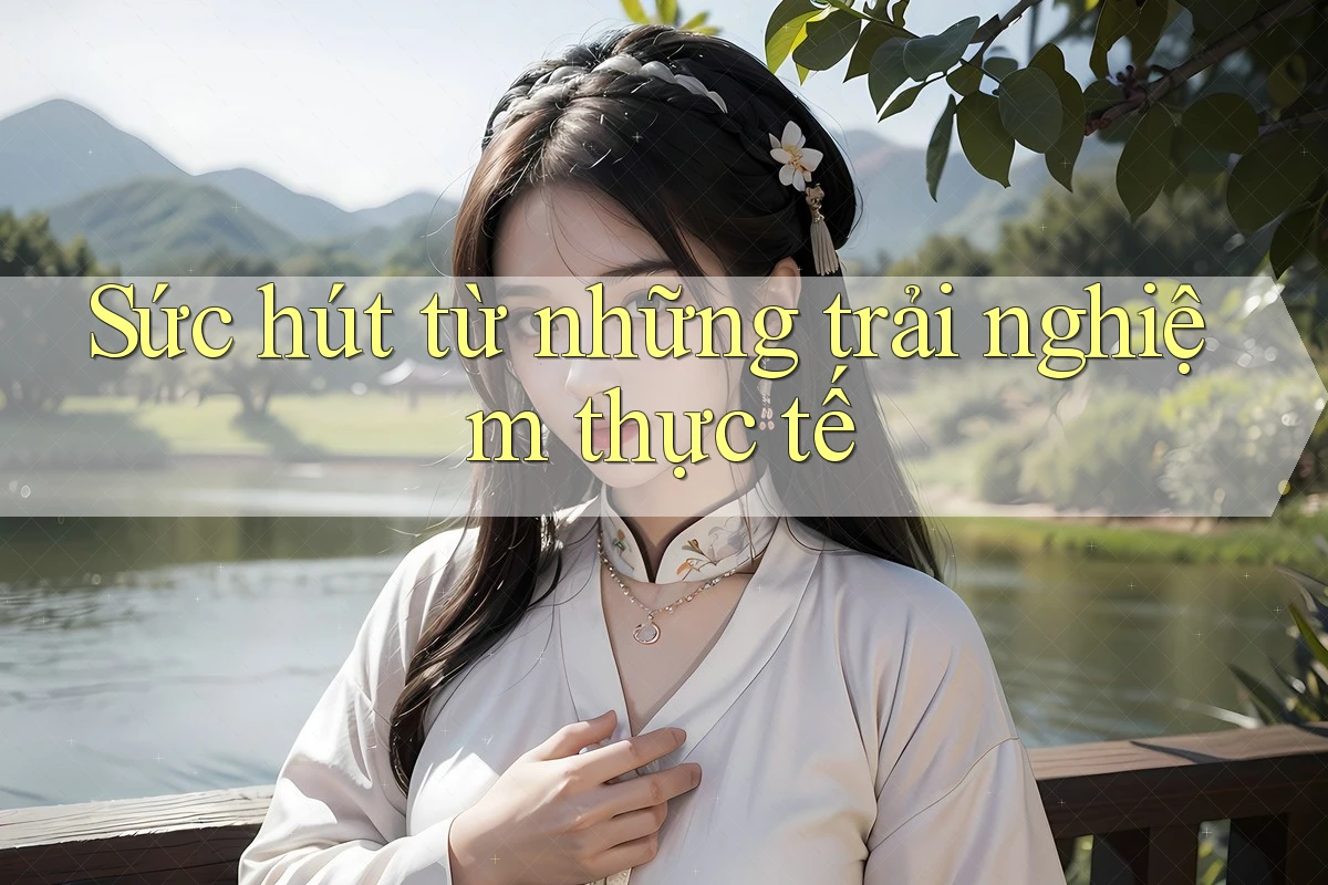 Sức hút từ những trải nghiệm thực tế Sức hút từ những trải nghiệm thực tế
