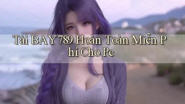 tải bay789 hoàn toàn miễn phí cho pc