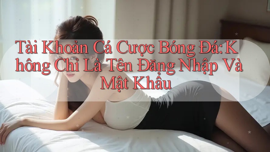 Tài Khoản Cá Cược Bóng Đá: Không Chỉ Là Tên Đăng Nhập Và Mật Khẩu Tài Khoản Cá Cược Bóng Đá: Không Chỉ Là Tên Đăng Nhập Và Mật Khẩu