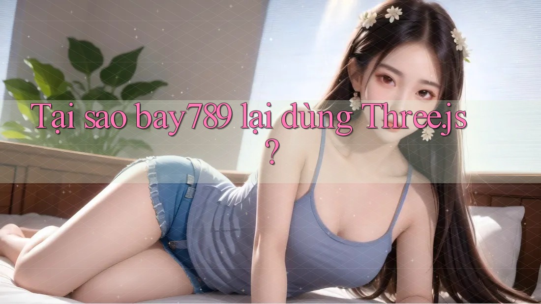 Tại sao bay789 lại dùng Three. js?