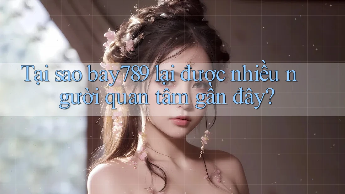 Tại sao Bay789 lại được nhiều người quan tâm gần đây?