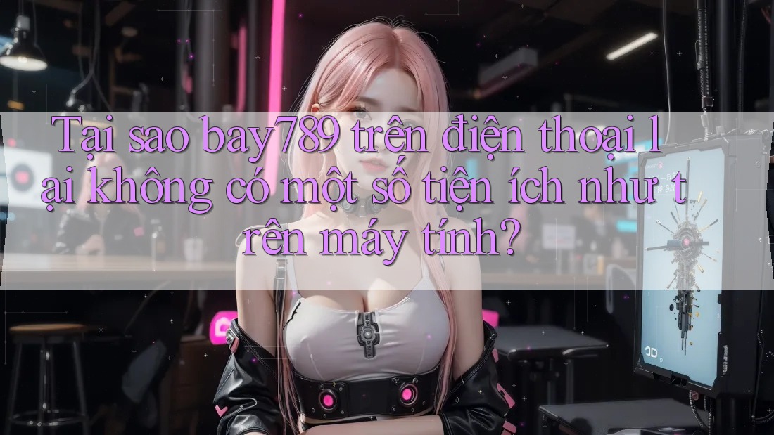 Tại sao bay789 trên điện thoại lại không có một số tiện ích như trên máy tính? Tại sao bay789 trên điện thoại lại không có một số tiện ích như trên máy tính?