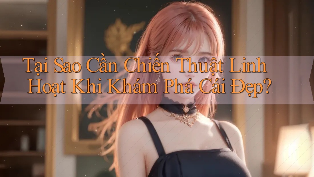 Tại Sao Cần Chiến Thuật Linh Hoạt Khi Khám Phá Cái Đẹp? Tại Sao Cần Chiến Thuật Linh Hoạt Khi Khám Phá Cái Đẹp?