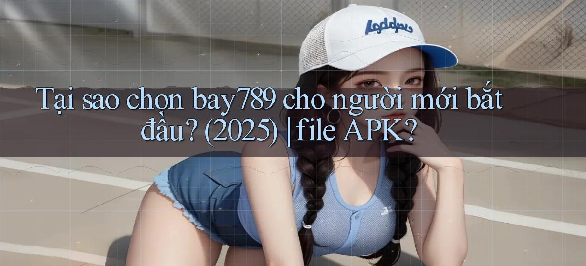 Tại sao chọn bay789 cho người mới bắt đầu (2025) file APK