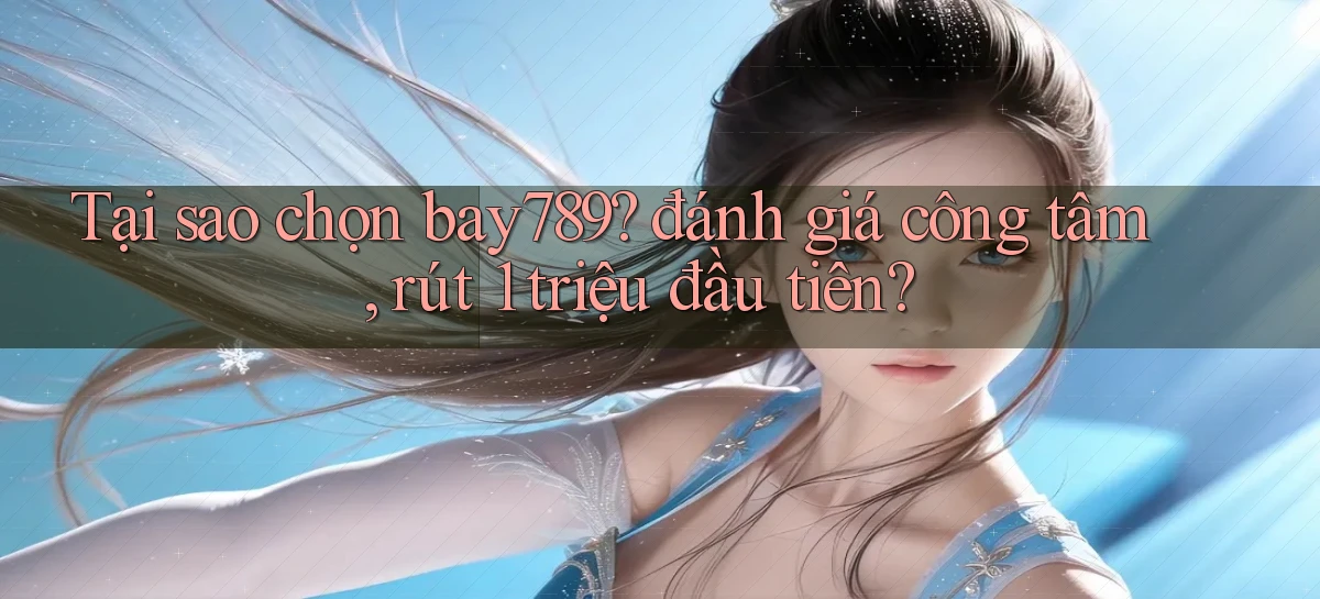 Tại sao chọn bay789 đánh giá công tâm, rút 1 triệu đầu tiên