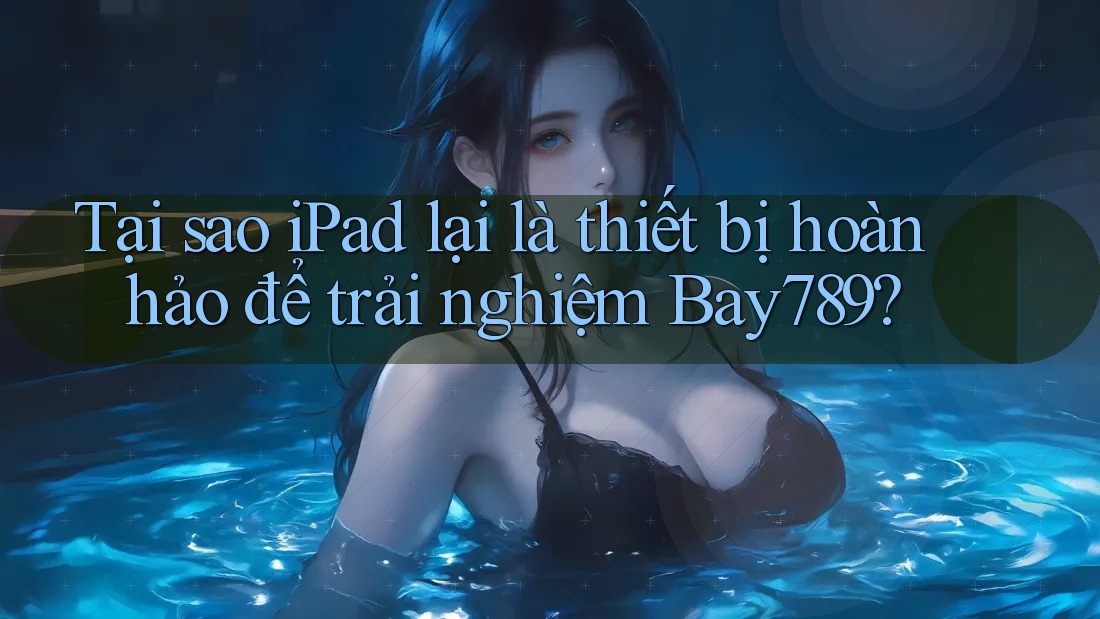 Tại sao iPad lại là thiết bị hoàn hảo để trải nghiệm Bay789? Tại sao iPad lại là thiết bị hoàn hảo để trải nghiệm Bay789?