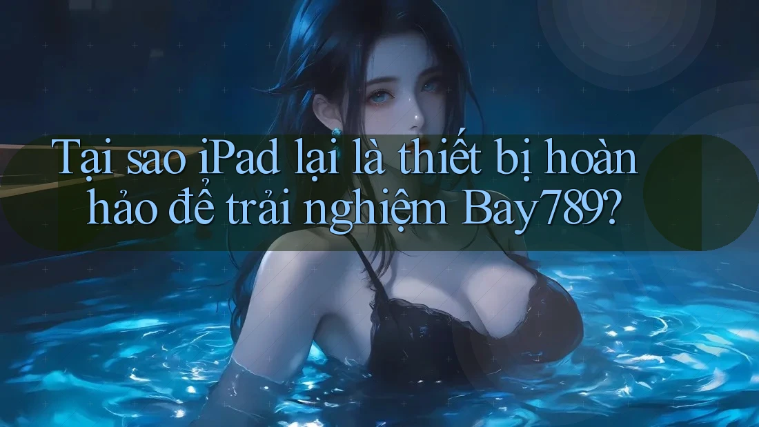 Tại sao iPad lại là thiết bị hoàn hảo để trải nghiệm Bay789? Tại sao iPad lại là thiết bị hoàn hảo để trải nghiệm Bay789?
