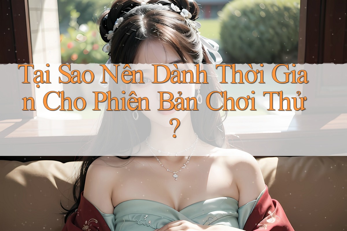 Tại Sao Nên Dành Thời Gian Cho Phiên Bản Chơi Thử?