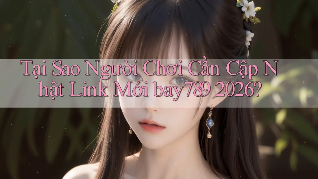 Tại Sao Người Chơi Cần Cập Nhật Link Mới bay789 2026? Tại Sao Người Chơi Cần Cập Nhật Link Mới bay789 2026?