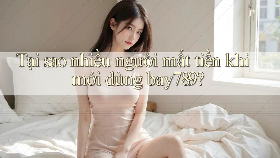 Tại sao nhiều người mất tiền khi mới dùng bay789?