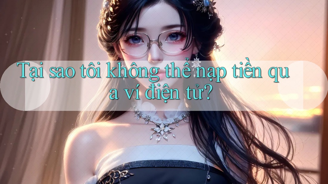 Tại sao tôi không thể nạp tiền qua ví điện tử?