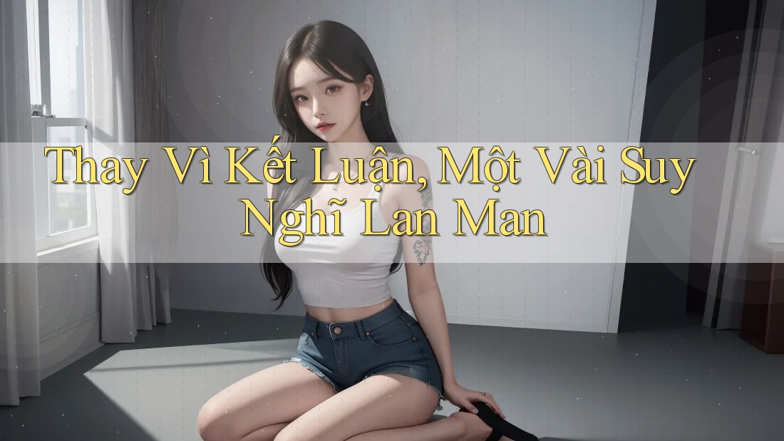 Thay Vì Kết Luận: Một Vài Suy Nghĩ Lan Man Thay Vì Kết Luận: Một Vài Suy Nghĩ Lan Man