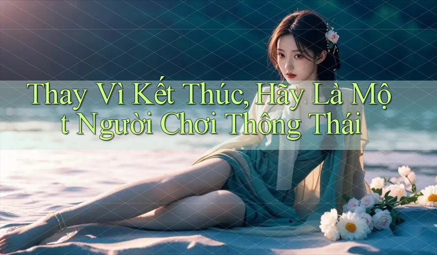 Thay Vì Kết Thúc, Hãy Là Một Người Chơi Thông Thái Thay Vì Kết Thúc, Hãy Là Một Người Chơi Thông Thái