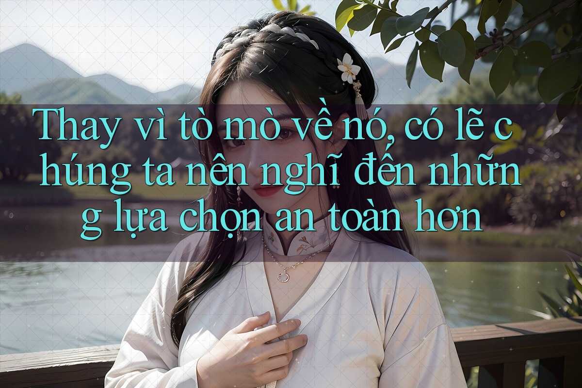 Thay vì tò mò về nó, có lẽ chúng ta nên nghĩ đến những lựa chọn an toàn hơn Thay vì tò mò về nó, có lẽ chúng ta nên nghĩ đến những lựa chọn an toàn hơn