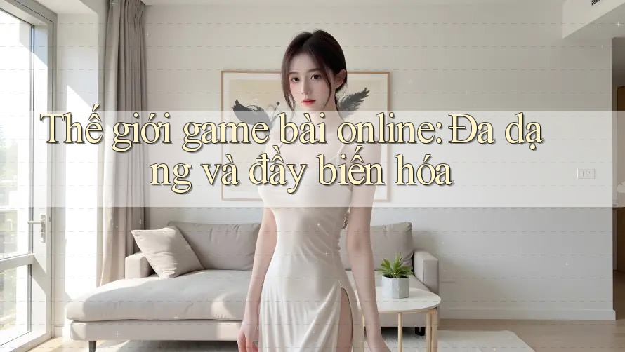 Thế giới game bài online: Đa dạng và đầy biến hóa Thế giới game bài online: Đa dạng và đầy biến hóa
