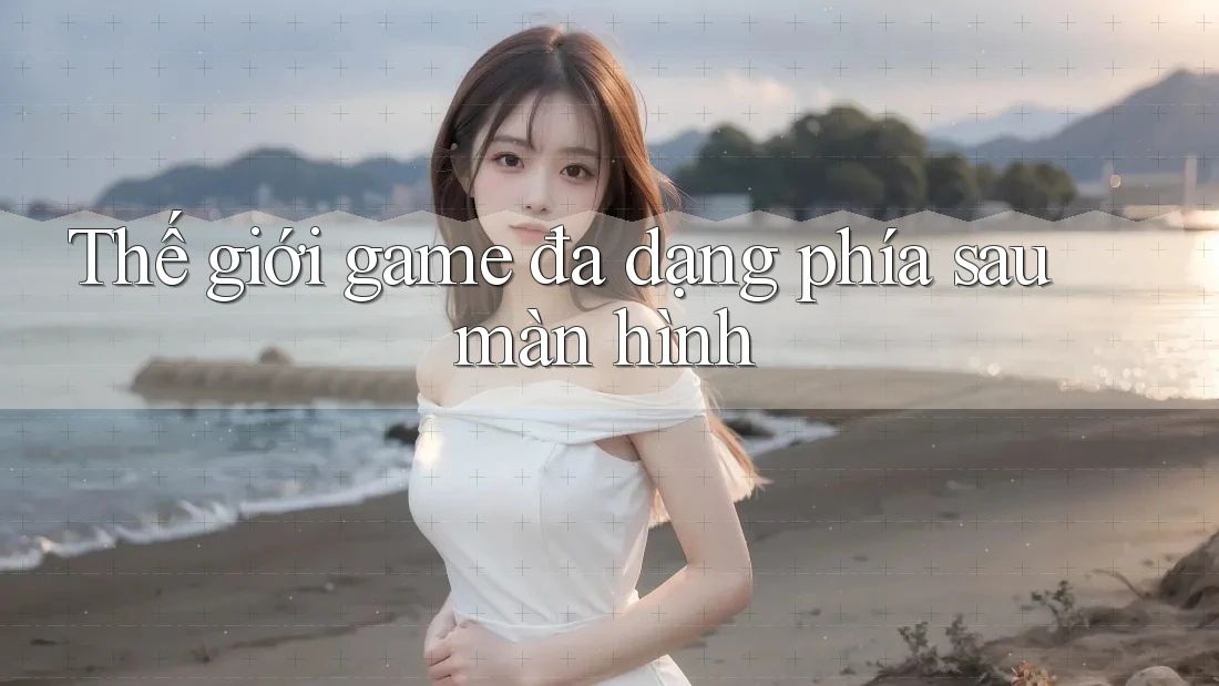 Thế giới game đa dạng phía sau màn hình Thế giới game đa dạng phía sau màn hình