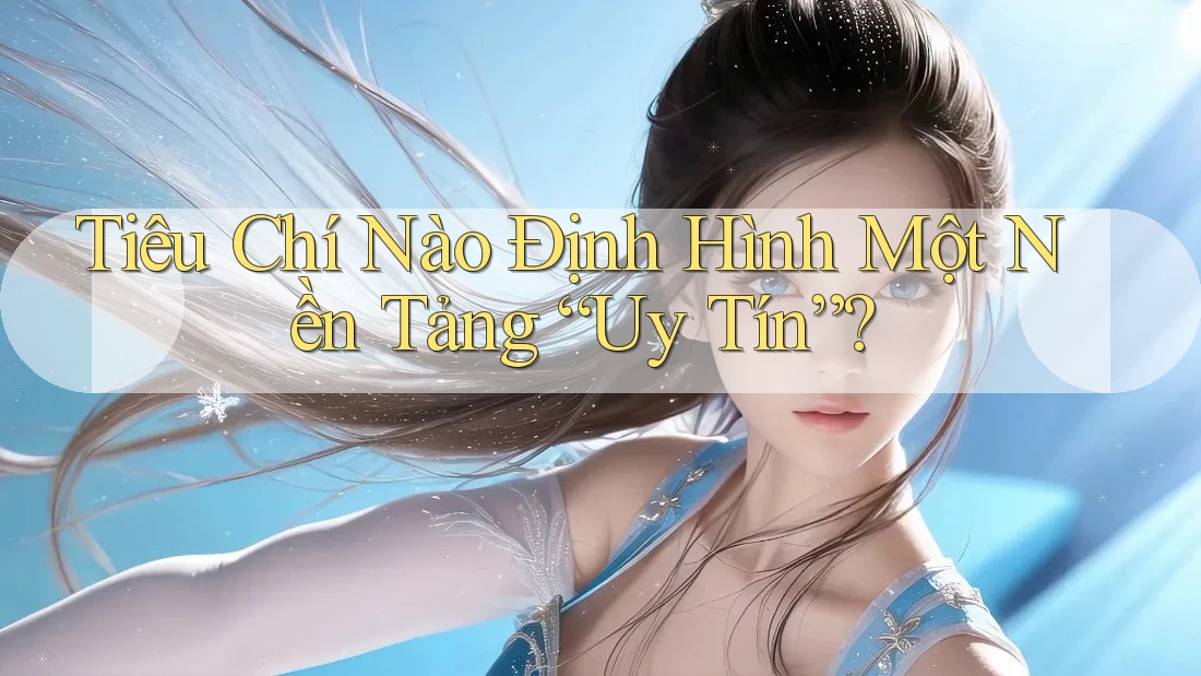 Tiêu Chí Nào Định Hình Một Nền Tảng “Uy Tín”?
