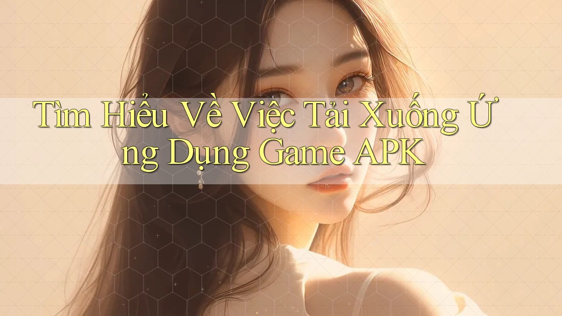 Tìm Hiểu Về Việc Tải Xuống Ứng Dụng Game APK Tìm Hiểu Về Việc Tải Xuống Ứng Dụng Game APK