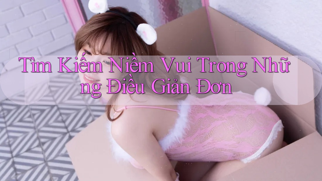 Tìm Kiếm Niềm Vui Trong Những Điều Giản Đơn Tìm Kiếm Niềm Vui Trong Những Điều Giản Đơn