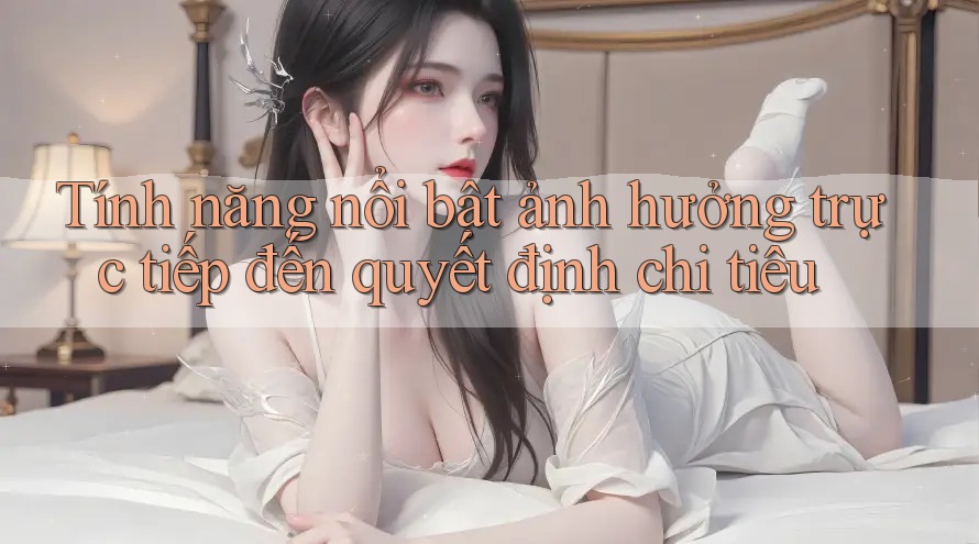 Tính năng nổi bật ảnh hưởng trực tiếp đến quyết định chi tiêu Tính năng nổi bật ảnh hưởng trực tiếp đến quyết định chi tiêu