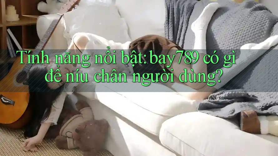 Tính năng nổi bật: bay789 có gì để níu chân người dùng? Tính năng nổi bật: bay789 có gì để níu chân người dùng?