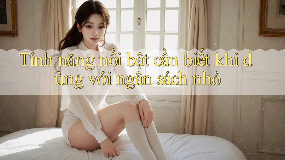 Tính năng nổi bật cần biết khi dùng với ngân sách nhỏ Tính năng nổi bật cần biết khi dùng với ngân sách nhỏ