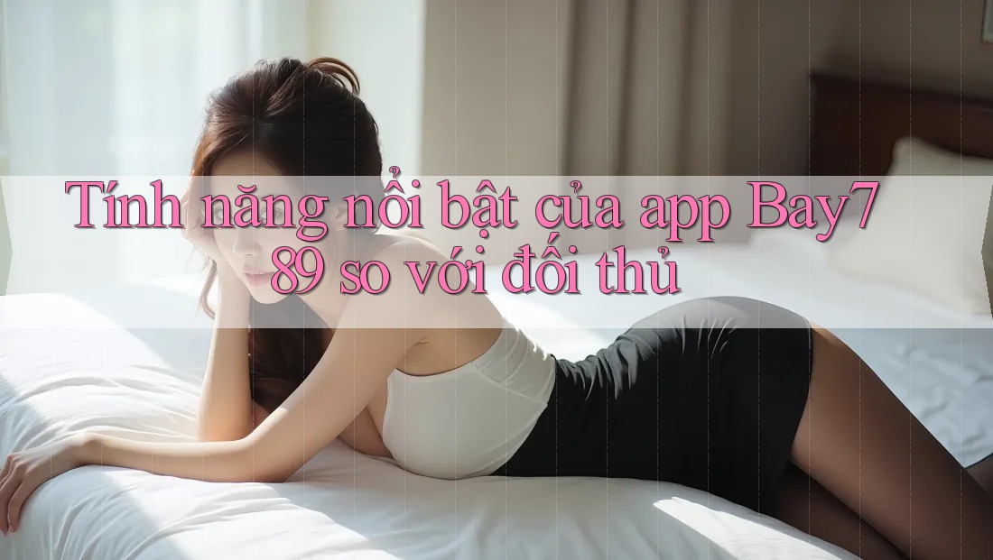 Tính năng nổi bật của app Bay789 so với đối thủ Tính năng nổi bật của app Bay789 so với đối thủ