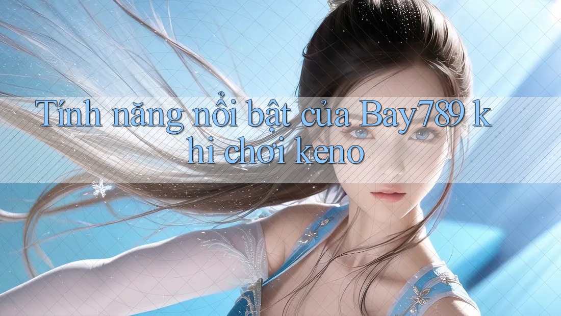 Tính năng nổi bật của Bay789 khi chơi keno