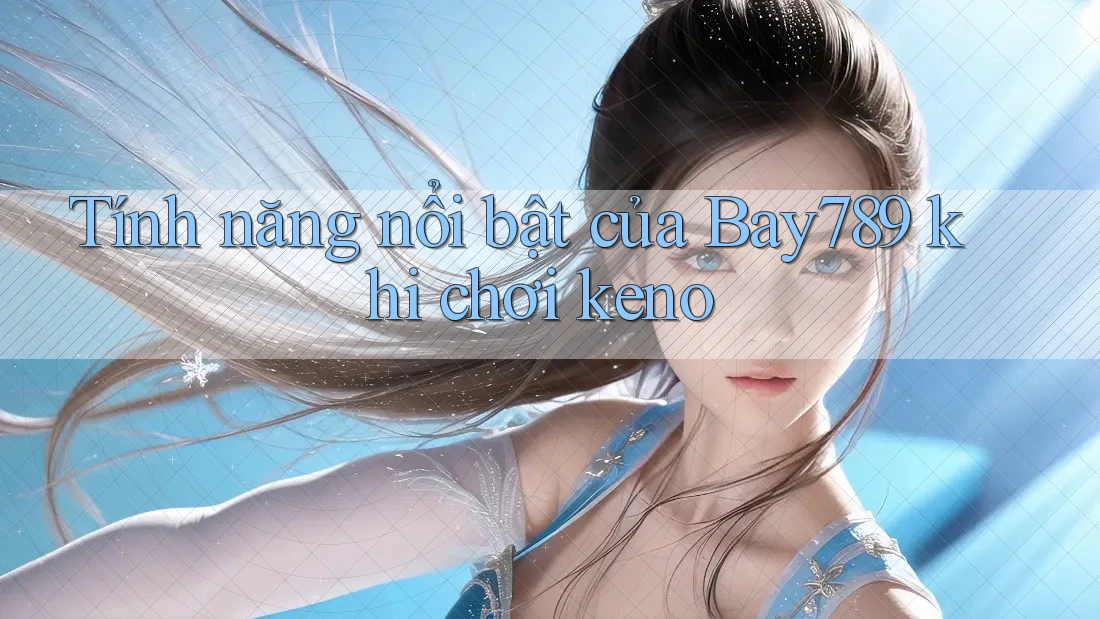 Tính năng nổi bật của Bay789 khi chơi keno Tính năng nổi bật của Bay789 khi chơi keno