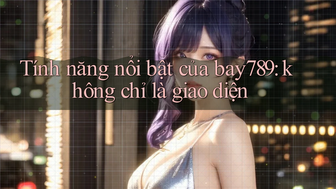 Tính năng nổi bật của bay789: không chỉ là giao diện Tính năng nổi bật của bay789: không chỉ là giao diện