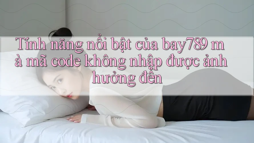 Tính năng nổi bật của bay789 mà mã code không nhập được ảnh hưởng đến Tính năng nổi bật của bay789 mà mã code không nhập được ảnh hưởng đến