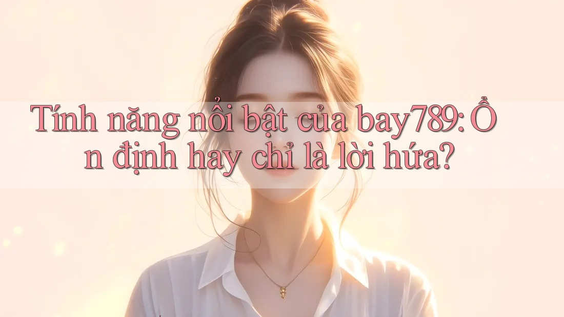 Tính năng nổi bật của bay789: Ổn định hay chỉ là lời hứa? Tính năng nổi bật của bay789: Ổn định hay chỉ là lời hứa?