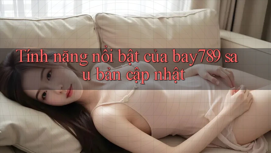 Tính năng nổi bật của bay789 sau bản cập nhật Tính năng nổi bật của bay789 sau bản cập nhật