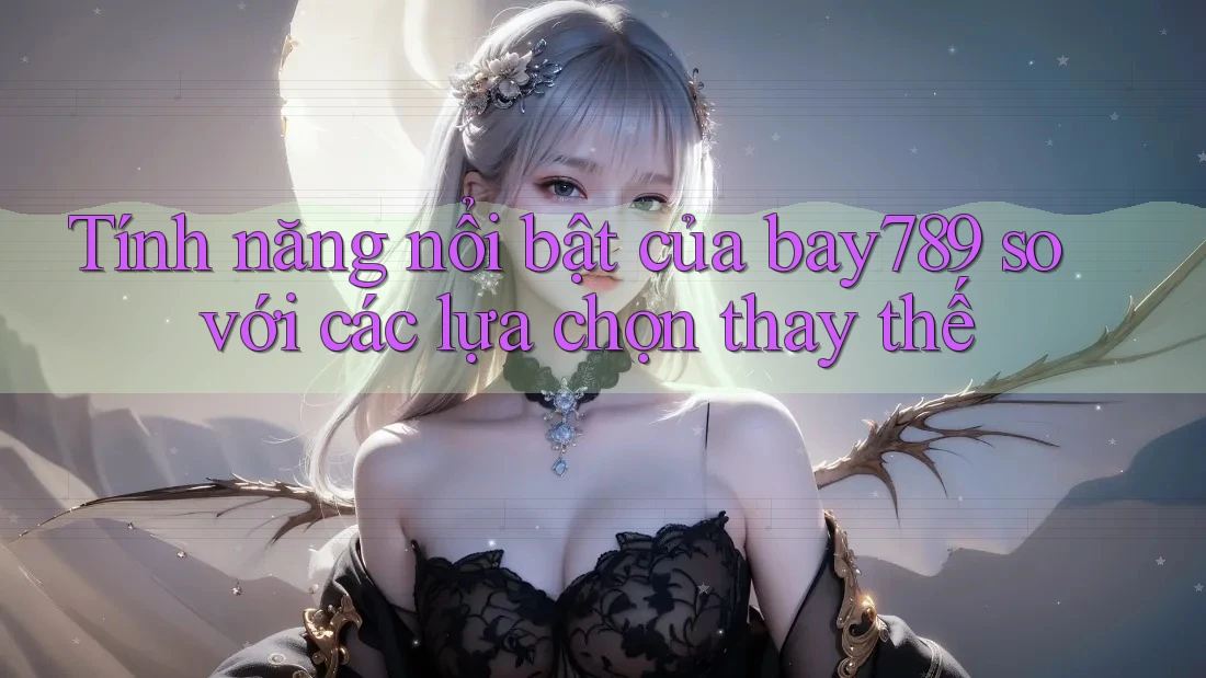 Tính năng nổi bật của bay789 so với các lựa chọn thay thế