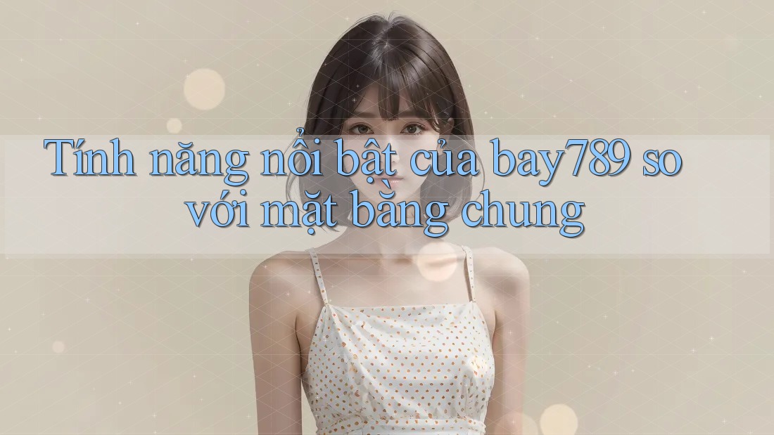 Tính năng nổi bật của bay789 so với mặt bằng chung Tính năng nổi bật của bay789 so với mặt bằng chung