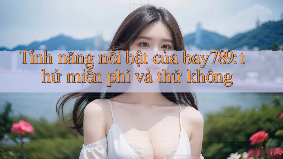 Tính năng nổi bật của bay789: thứ miễn phí và thứ không Tính năng nổi bật của bay789: thứ miễn phí và thứ không