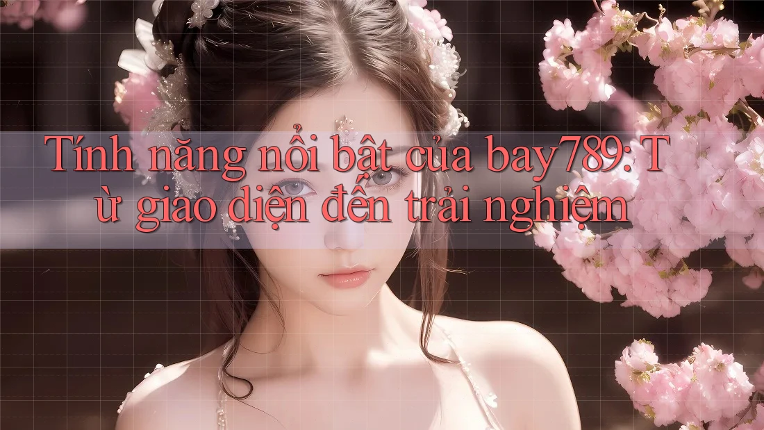 Tính năng nổi bật của bay789: Từ giao diện đến trải nghiệm