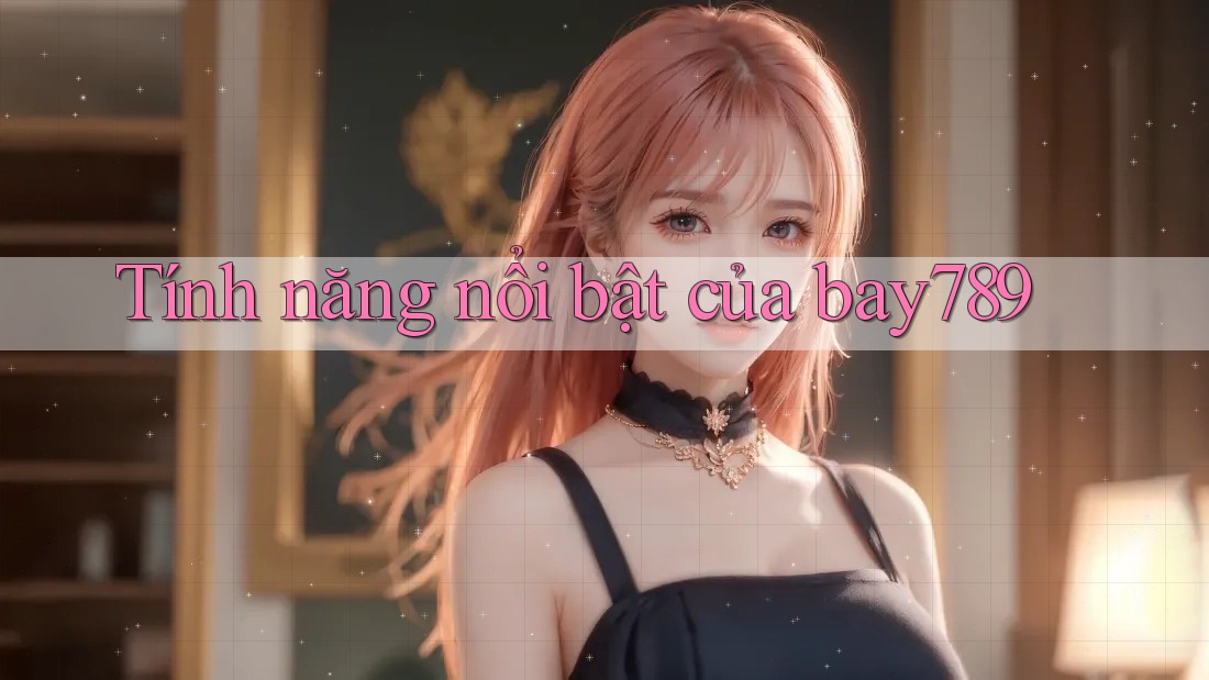 Tính năng nổi bật của bay789 Tính năng nổi bật của bay789