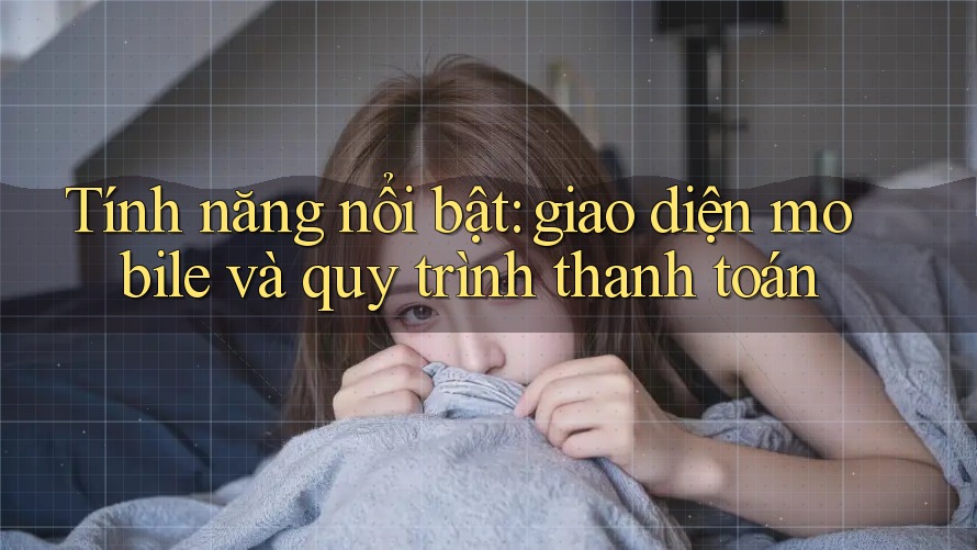 Tính năng nổi bật: giao diện mobile và quy trình thanh toán