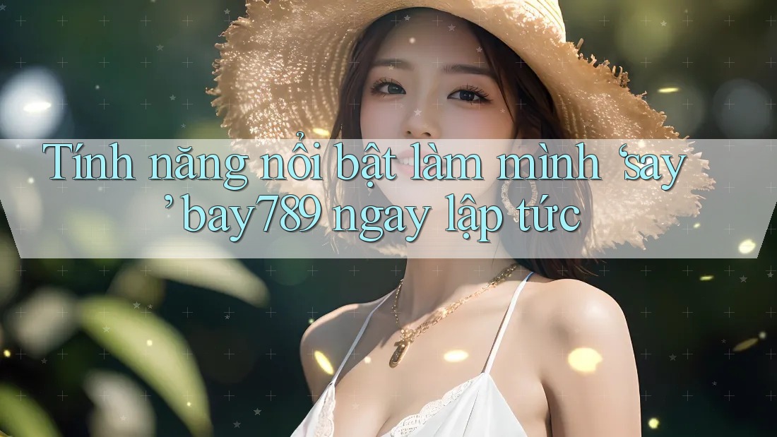 Tính năng nổi bật làm mình ‘say’ bay789 ngay lập tức