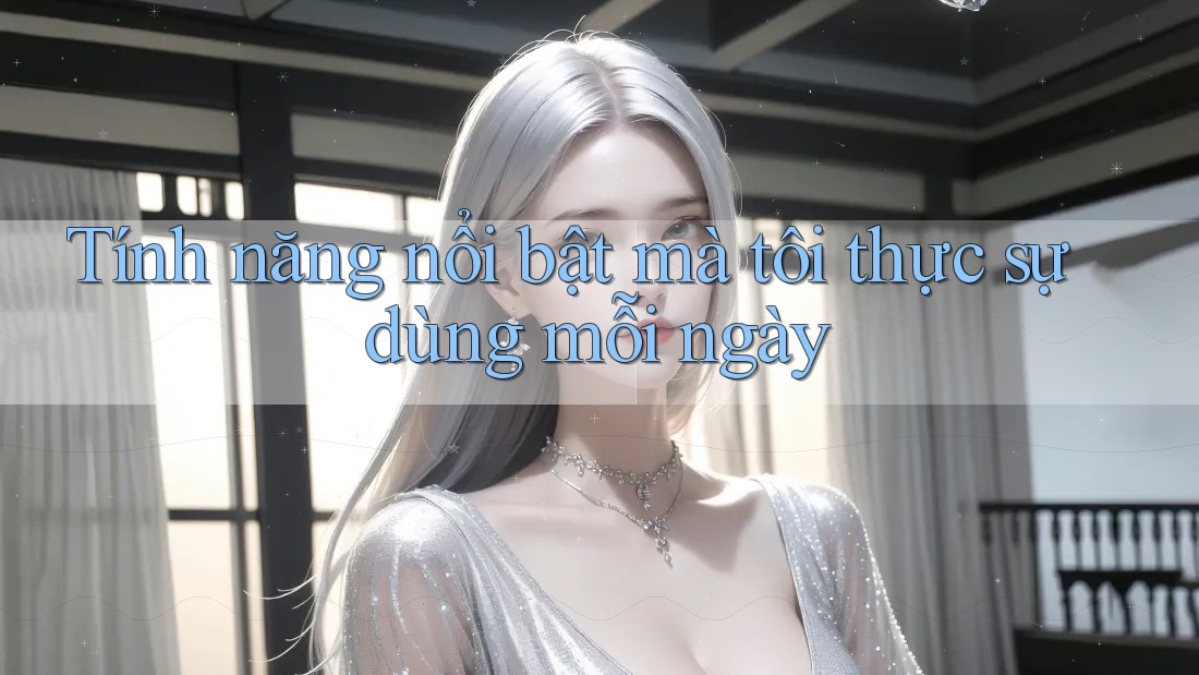 Tính năng nổi bật mà tôi thực sự dùng mỗi ngày