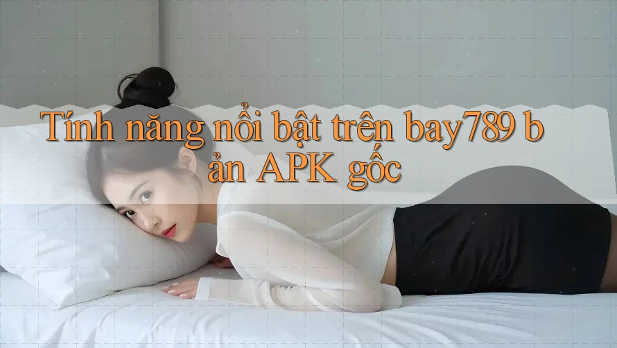 Tính năng nổi bật trên bay789 bản APK gốc