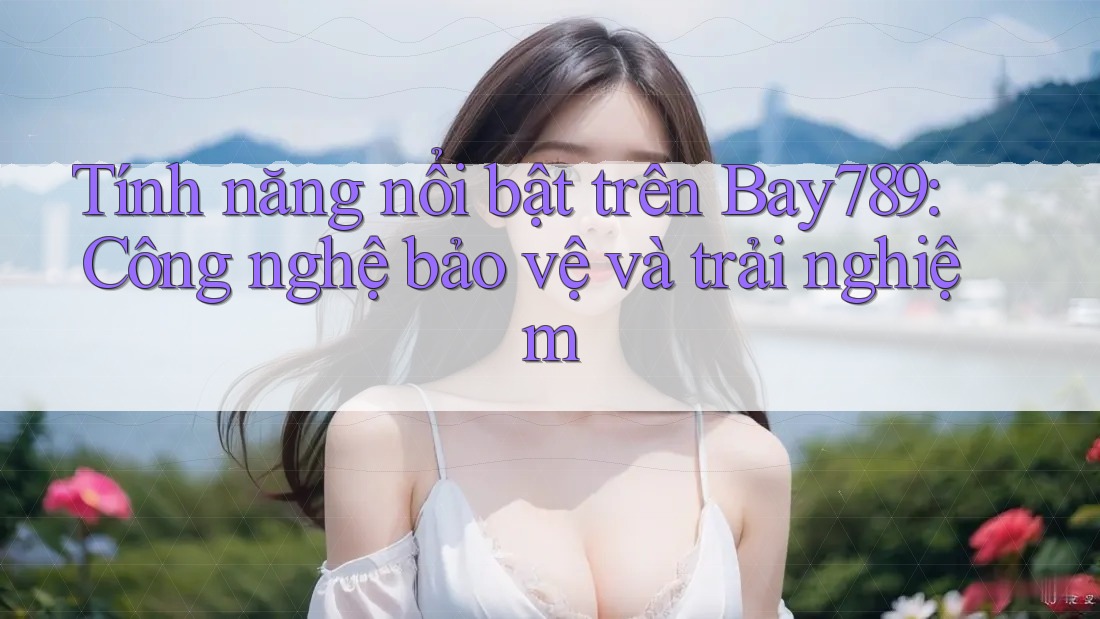 Tính năng nổi bật trên Bay789: Công nghệ bảo vệ và trải nghiệm Tính năng nổi bật trên Bay789: Công nghệ bảo vệ và trải nghiệm