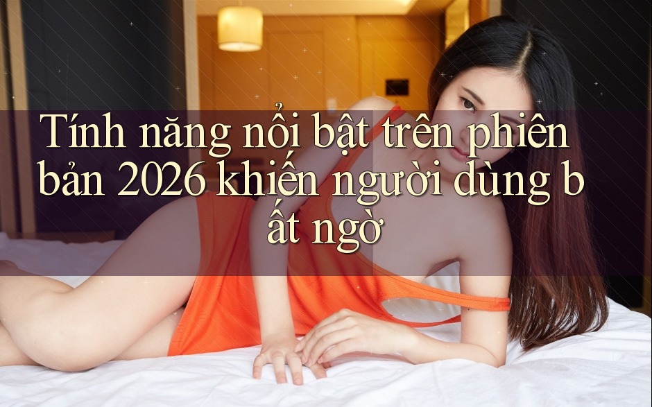 Tính năng nổi bật trên phiên bản 2026 khiến người dùng bất ngờ Tính năng nổi bật trên phiên bản 2026 khiến người dùng bất ngờ